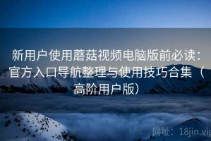 新用户使用蘑菇视频电脑版前必读：官方入口导航整理与使用技巧合集（高阶用户版）