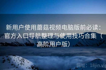新用户使用蘑菇视频电脑版前必读：官方入口导航整理与使用技巧合集（高阶用户版）