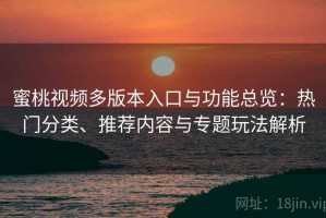 蜜桃视频多版本入口与功能总览：热门分类、推荐内容与专题玩法解析