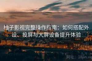 柚子影视完整操作指南：如何搭配外设、投屏与大屏设备提升体验