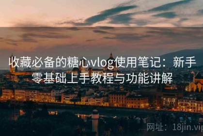 收藏必备的糖心vlog使用笔记：新手零基础上手教程与功能讲解