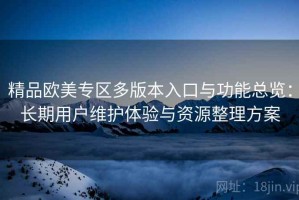 精品欧美专区多版本入口与功能总览：长期用户维护体验与资源整理方案