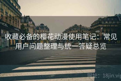 收藏必备的樱花动漫使用笔记：常见用户问题整理与统一答疑总览