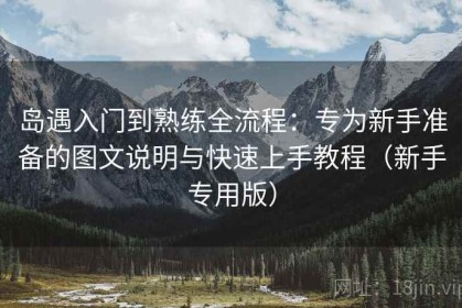 岛遇入门到熟练全流程：专为新手准备的图文说明与快速上手教程（新手专用版）