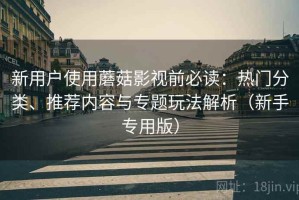 新用户使用蘑菇影视前必读：热门分类、推荐内容与专题玩法解析（新手专用版）