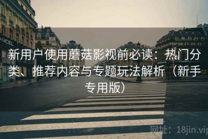 新用户使用蘑菇影视前必读：热门分类、推荐内容与专题玩法解析（新手专用版）