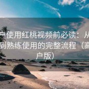 新用户使用红桃视频前必读：从下载安装到熟练使用的完整流程（高阶用户版）