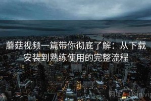 蘑菇视频一篇带你彻底了解：从下载安装到熟练使用的完整流程