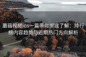 蘑菇视频ios一篇带你彻底了解：排行榜内容趋势与近期热门方向解析