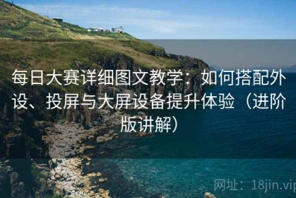 每日大赛详细图文教学：如何搭配外设、投屏与大屏设备提升体验（进阶版讲解）