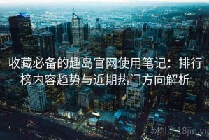 收藏必备的趣岛官网使用笔记：排行榜内容趋势与近期热门方向解析