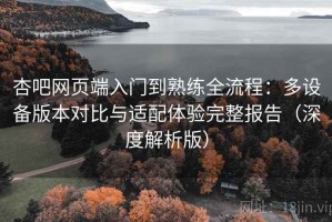 杏吧网页端入门到熟练全流程：多设备版本对比与适配体验完整报告（深度解析版）