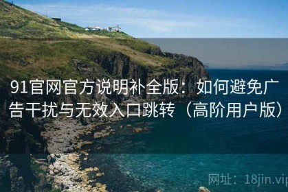 91官网官方说明补全版：如何避免广告干扰与无效入口跳转（高阶用户版）