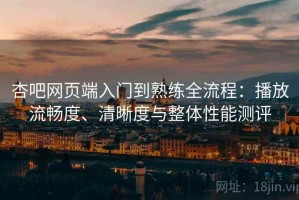 杏吧网页端入门到熟练全流程：播放流畅度、清晰度与整体性能测评