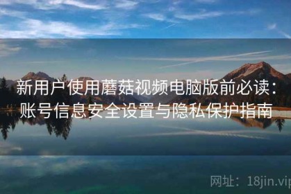 新用户使用蘑菇视频电脑版前必读：账号信息安全设置与隐私保护指南