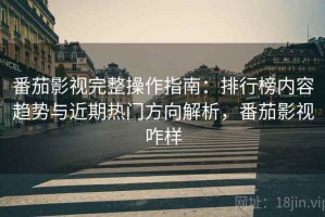番茄影视完整操作指南：排行榜内容趋势与近期热门方向解析，番茄影视咋样