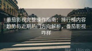番茄影视完整操作指南：排行榜内容趋势与近期热门方向解析，番茄影视咋样
