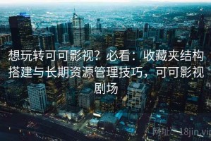想玩转可可影视？必看：收藏夹结构搭建与长期资源管理技巧，可可影视剧场