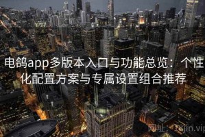 电鸽app多版本入口与功能总览：个性化配置方案与专属设置组合推荐