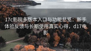 17c影院多版本入口与功能总览：新手体验反馈与长期使用真实心得，d17电影