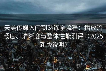 天美传媒入门到熟练全流程：播放流畅度、清晰度与整体性能测评（2025新版说明）