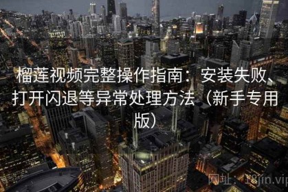 榴莲视频完整操作指南：安装失败、打开闪退等异常处理方法（新手专用版）