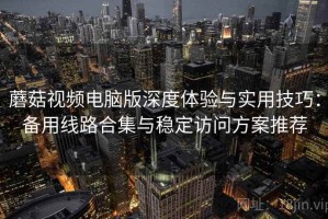 蘑菇视频电脑版深度体验与实用技巧：备用线路合集与稳定访问方案推荐