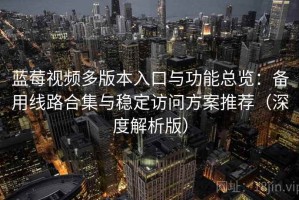 蓝莓视频多版本入口与功能总览：备用线路合集与稳定访问方案推荐（深度解析版）