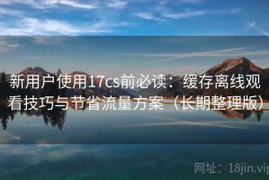 新用户使用17cs前必读：缓存离线观看技巧与节省流量方案（长期整理版）