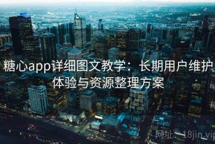 糖心app详细图文教学：长期用户维护体验与资源整理方案