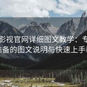 蘑菇影视官网详细图文教学：专为新手准备的图文说明与快速上手教程