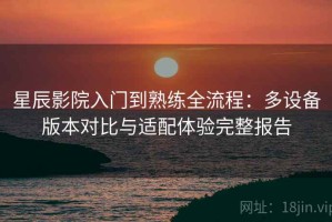 星辰影院入门到熟练全流程：多设备版本对比与适配体验完整报告