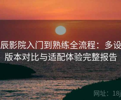 星辰影院入门到熟练全流程：多设备版本对比与适配体验完整报告