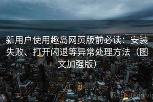 新用户使用趣岛网页版前必读：安装失败、打开闪退等异常处理方法（图文加强版）