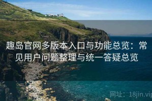 趣岛官网多版本入口与功能总览：常见用户问题整理与统一答疑总览