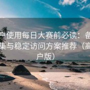 新用户使用每日大赛前必读：备用线路合集与稳定访问方案推荐（高阶用户版）
