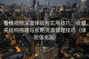 蜜桃视频深度体验与实用技巧：收藏夹结构搭建与长期资源管理技巧（体验强化版）