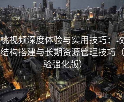 蜜桃视频深度体验与实用技巧：收藏夹结构搭建与长期资源管理技巧（体验强化版）