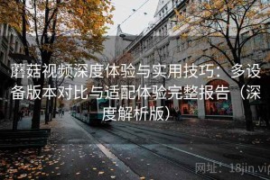 蘑菇视频深度体验与实用技巧：多设备版本对比与适配体验完整报告（深度解析版）