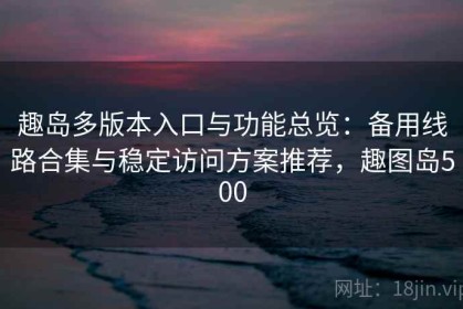 趣岛多版本入口与功能总览：备用线路合集与稳定访问方案推荐，趣图岛500