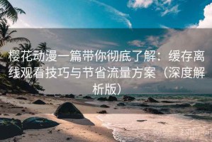 樱花动漫一篇带你彻底了解：缓存离线观看技巧与节省流量方案（深度解析版）