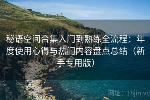 秘语空间合集入门到熟练全流程：年度使用心得与热门内容盘点总结（新手专用版）