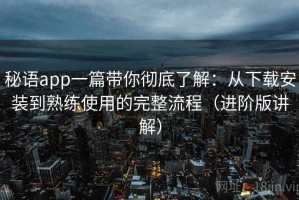 秘语app一篇带你彻底了解：从下载安装到熟练使用的完整流程（进阶版讲解）