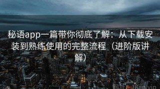 秘语app一篇带你彻底了解：从下载安装到熟练使用的完整流程（进阶版讲解）