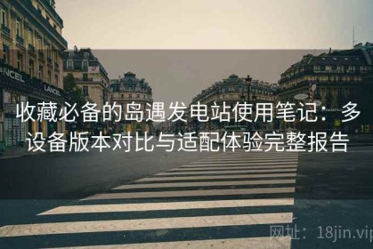 收藏必备的岛遇发电站使用笔记：多设备版本对比与适配体验完整报告