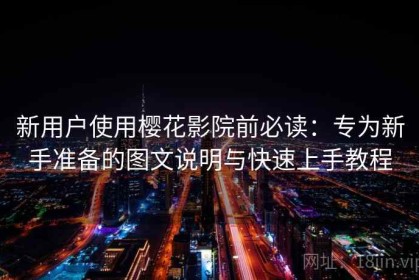 新用户使用樱花影院前必读：专为新手准备的图文说明与快速上手教程