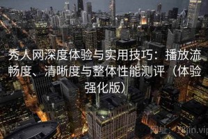 秀人网深度体验与实用技巧：播放流畅度、清晰度与整体性能测评（体验强化版）