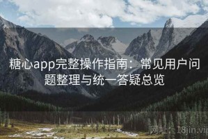 糖心app完整操作指南：常见用户问题整理与统一答疑总览