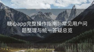 糖心app完整操作指南：常见用户问题整理与统一答疑总览