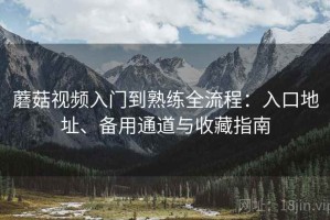 蘑菇视频入门到熟练全流程：入口地址、备用通道与收藏指南
